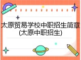 太原贸易学校中职招生简章(太原中职招生)