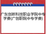 广东创新科技职业学院中专学费(广创职院中专学费)