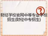 财经学校官网中等专业学校招生(财经中专招生)