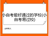 小自考最好通过的学校(小自考易过校)