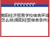 南阳经济贸易学校宿舍环境怎么样(南阳经贸宿舍条件)