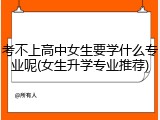 考不上高中女生要学什么专业呢(女生升学专业推荐)