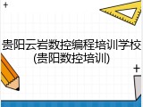 贵阳云岩数控编程培训学校(贵阳数控培训)