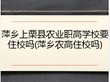 萍乡上栗县农业职高学校要住校吗(萍乡农高住校吗)
