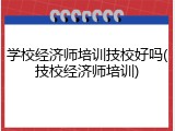 学校经济师培训技校好吗(技校经济师培训)