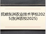 抚顺东洲农业技术学校2025(东洲农校2025)