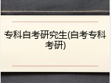 专科自考研究生(自考专科考研)