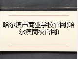 哈尔滨市商业学校官网(哈尔滨商校官网)