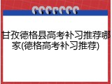 甘孜德格县高考补习推荐哪家(德格高考补习推荐)