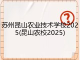 苏州昆山农业技术学校2025(昆山农校2025)