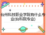 台州科技职业学院有什么专业(台科院专业)
