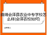 曲靖会泽县农业中专学校怎么样(会泽农校如何)