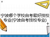 宁波哪个学校自考最好技校专业(宁波自考技校专业)