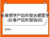 长春想学产后恢复去哪里学(长春产后恢复培训)