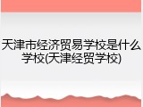 天津市经济贸易学校是什么学校(天津经贸学校)