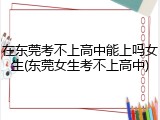 在东莞考不上高中能上吗女生(东莞女生考不上高中)