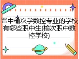 晋中榆次学数控专业的学校有哪些职中生(榆次职中数控学校)