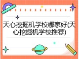 天心挖掘机学校哪家好(天心挖掘机学校推荐)