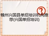 赣州兴国县单招培训机构推荐(兴国单招培训)