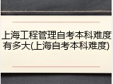 上海工程管理自考本科难度有多大(上海自考本科难度)
