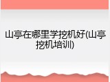 山亭在哪里学挖机好(山亭挖机培训)