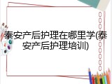 泰安产后护理在哪里学(泰安产后护理培训)