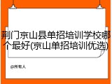 荆门京山县单招培训学校哪个最好(京山单招培训优选)