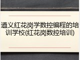 遵义红花岗学数控编程的培训学校(红花岗数控培训)