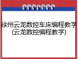 徐州云龙数控车床编程教学(云龙数控编程教学)