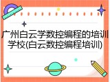 广州白云学数控编程的培训学校(白云数控编程培训)
