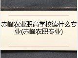 赤峰农业职高学校读什么专业(赤峰农职专业)