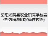 岳阳湘阴县农业职高学校要住校吗(湘阴农高住校吗)