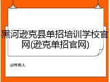 黑河逊克县单招培训学校官网(逊克单招官网)