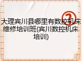 大理宾川县哪里有数控机床维修培训班(宾川数控机床培训)