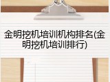 金明挖机培训机构排名(金明挖机培训排行)