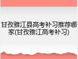 甘孜雅江县高考补习推荐哪家(甘孜雅江高考补习)