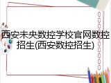 西安未央数控学校官网数控招生(西安数控招生)