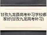 甘孜九龙县高考补习学校哪家好(甘孜九龙高考补习)
