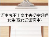 河南考不上高中去辽宁好吗女生(豫女辽读高中)