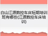 白山江源数控车床短期培训班有哪些(江源数控车床培训)