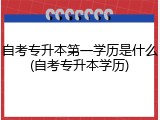 自考专升本第一学历是什么(自考专升本学历)