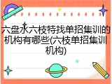 六盘水六枝特找单招集训的机构有哪些(六枝单招集训机构)