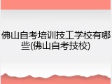 佛山自考培训技工学校有哪些(佛山自考技校)