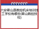 六安霍山县数控机床培训技工学校有哪些(霍山数控技校)