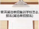 普洱澜沧单招集训学校怎么报名(澜沧单招报名)