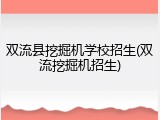 双流县挖掘机学校招生(双流挖掘机招生)