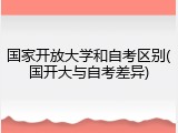 国家开放大学和自考区别(国开大与自考差异)