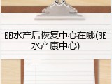 丽水产后恢复中心在哪(丽水产康中心)