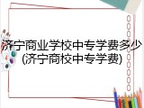 济宁商业学校中专学费多少(济宁商校中专学费)