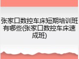 张家口数控车床短期培训班有哪些(张家口数控车床速成班)